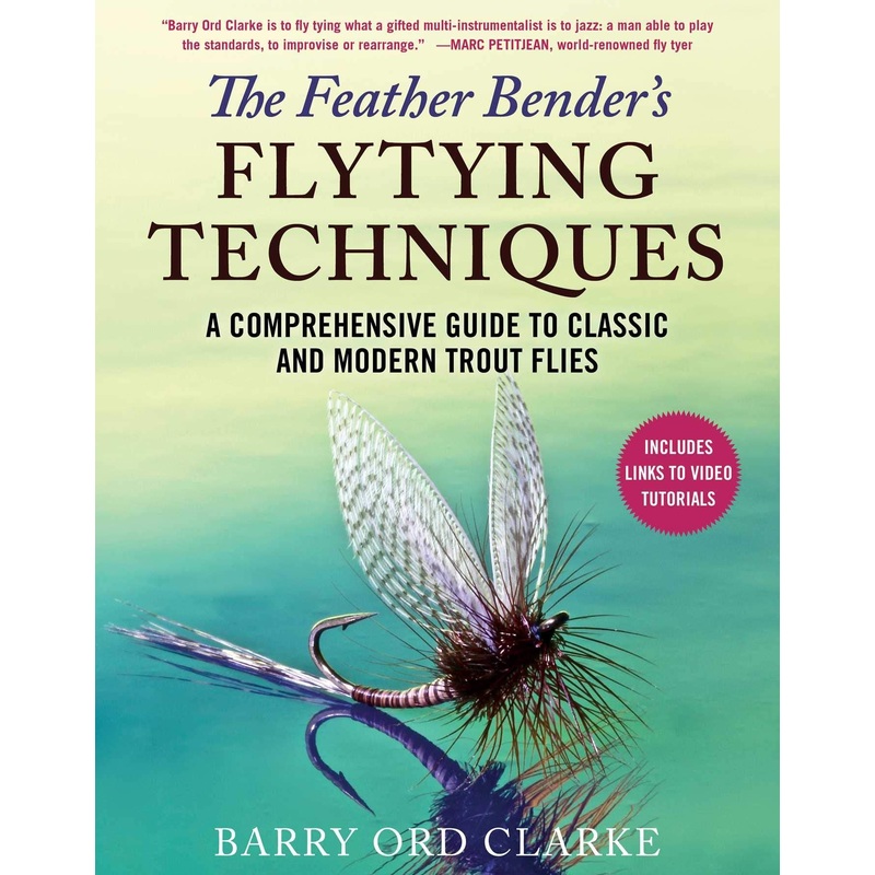 The Feather Bender’s Flytying Techniques: A Comprehensive Guide to Classic and Modern Trout Flies by Barry Ord Clarke