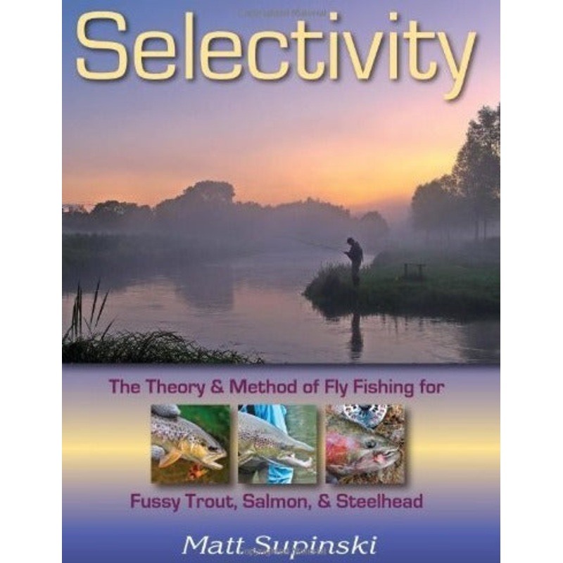 Selectivity: The Theory and Method of Fly Fishing for Fussy Trout, Salmon, and Steelhead by Matt Supinski