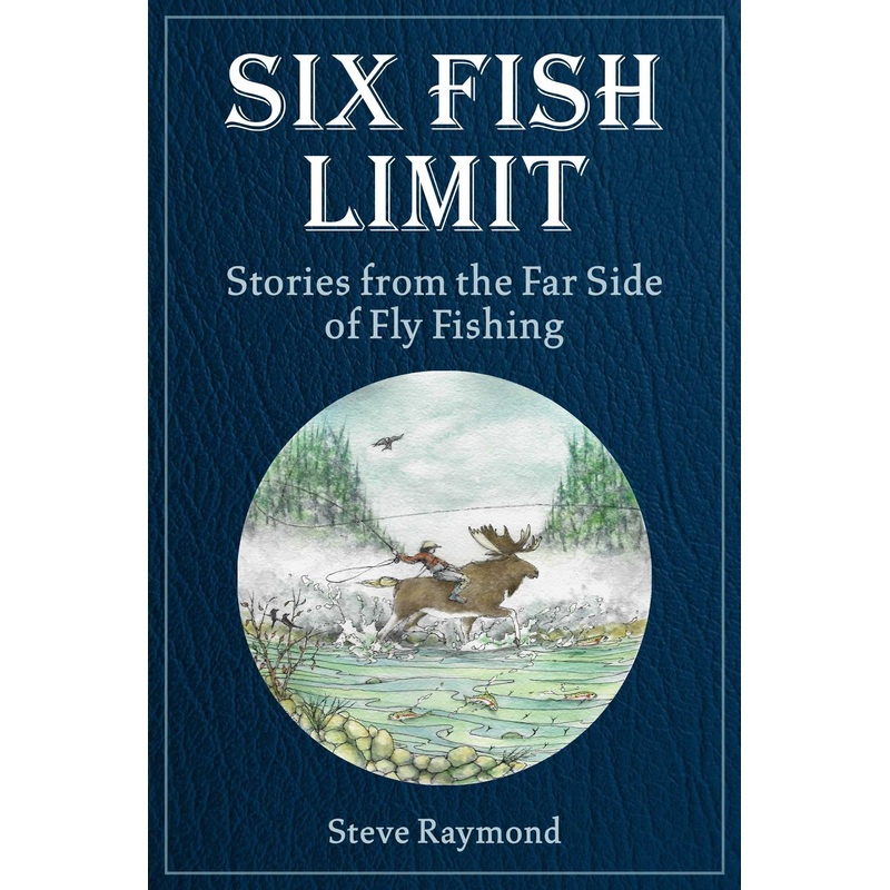 Six Fish Limit: Stories From the Far Side of Fly Fishing by Steve Raymond